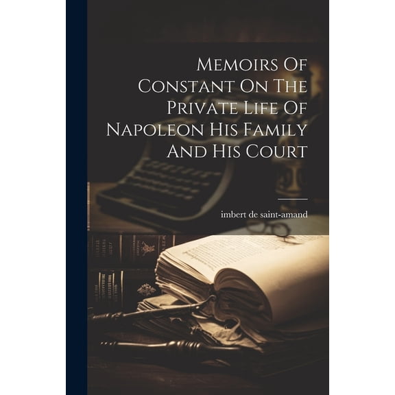 Memoirs Of Constant On The Private Life Of Napoleon His Family And His Court (Paperback)