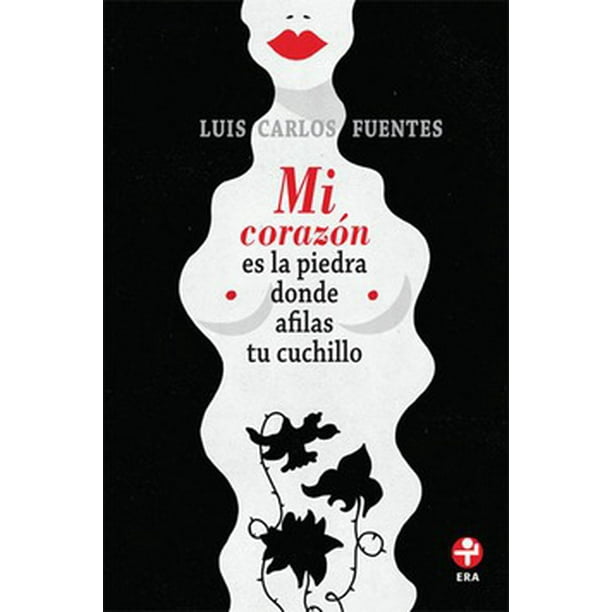MI CORAZON ES LA PIEDRA DONDE AFILAS TU CUCHILLO EDICIONES ERA LUIS CARLOS FUENTES