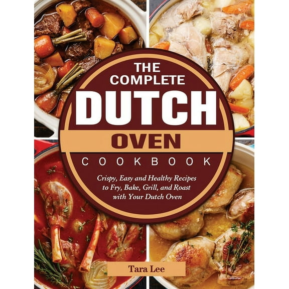 The Complete Dutch Oven Cookbook: Crispy, Easy and Healthy Recipes to Fry, Bake, Grill, and Roast with Your Dutch Oven, (Hardcover)