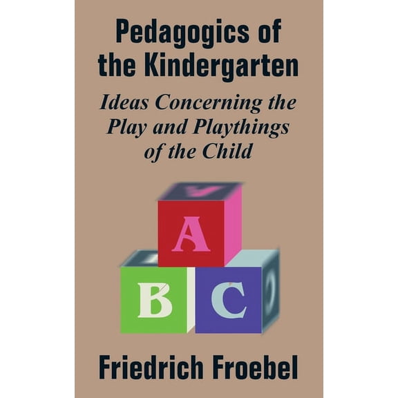 Pedagogics of the Kindergarten: Ideas Concerning the Play and Playthings of the Child, (Paperback)