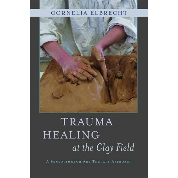 Trauma Healing at the Clay Field: A Sensorimotor Art Therapy Approach, (Paperback)