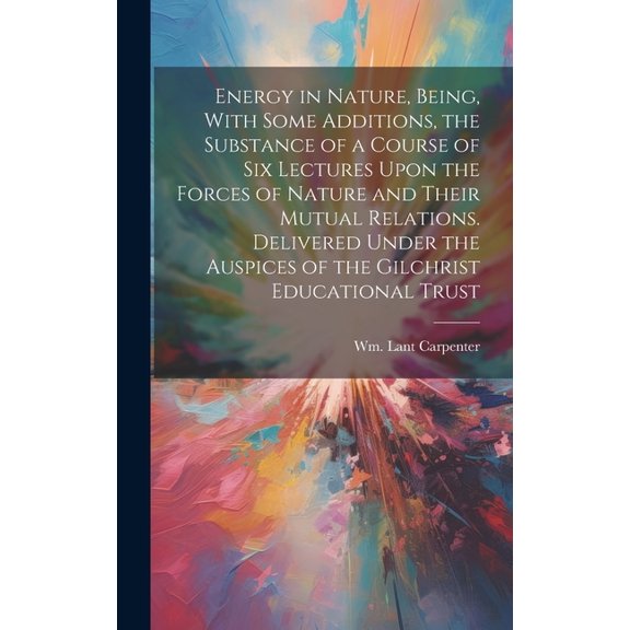 Energy in Nature, Being, With Some Additions, the Substance of a Course of Six Lectures Upon the Forces of Nature and Their Mutual Relations. Delivered Under the Auspices of the Gilchrist Educational