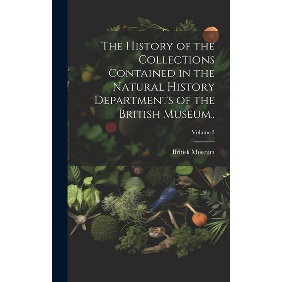 The History of the Collections Contained in the Natural History Departments of the British Museum..; Volume 3 (Hardcover)