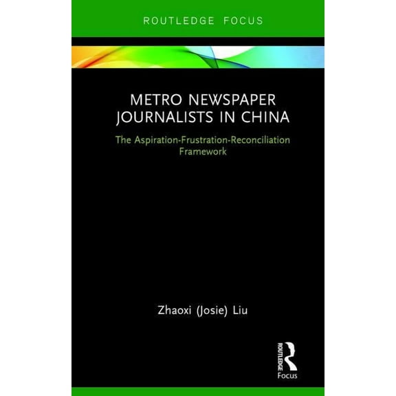 Routledge Focus on Journalism Studies Metro Newspaper Journalists in China: The Aspiration-Frustration-Reconciliation Framework, (Hardcover)