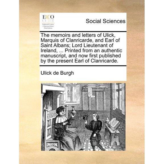 The memoirs and letters of Ulick, Marquis of Clanricarde, and Earl of Saint Albans; Lord Lieutenant of Ireland, ... Printed from an authentic manuscript, and now first published by the present Earl of