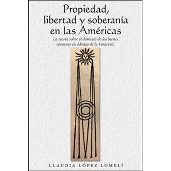 Propiedad, Libertad Y Soberanía En Las Américas: La Teoría Sobre El Dominio De Los Bienes Comunes En (Paperback) by Claudia López Lomelí