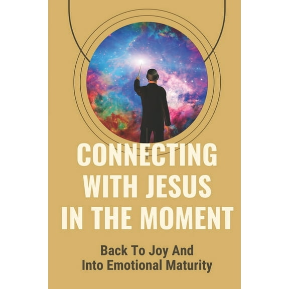 Connecting With Jesus In The Moment: Back To Joy And Into Emotional Maturity: Intimate Love For Our Father (Paperback)