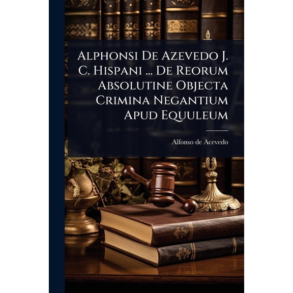 Alphonsi De Azevedo J. C. Hispani ... De Reorum Absolutine Objecta Crimina Negantium Apud Equuleum, (Paperback)