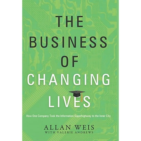 The Business of Changing Lives: How One Company Took the Information Superhighway to the Inner City (Hardcover) by Allan Weis, Valerie Andrews