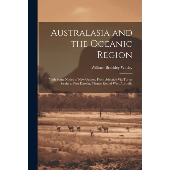 Australasia and the Oceanic Region: With Some Notice of New Guinea, From Adelaide Via Torres Straits to Port Darwin, Thence Round West Australia (Paperback)