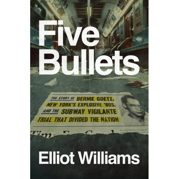 Five Bullets: The Story of Bernie Goetz, New York's Explosive '80s, and the Subway Vigilante Trial That Divide, (Hardcover)