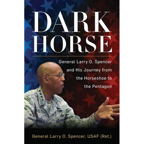 Dark Horse: General Larry O. Spencer and His Journey from the Horseshoe to the Pentagon, (Hardcover)
