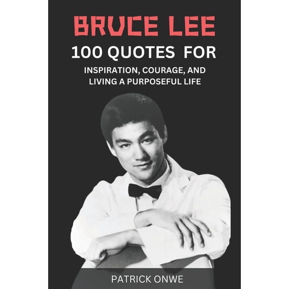 Great Quotes and Amazing Wisdom Bruce Lee: 100 Quotes for Inspiration, Courage, and Living a Purposeful Life, (Paperback)