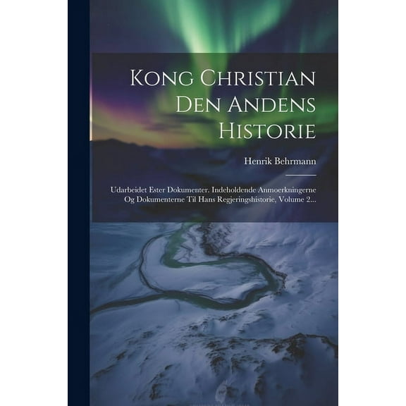 Kong Christian Den Andens Historie: Udarbeidet Ester Dokumenter. Indeholdende Anmoerkningerne Og Dokumenterne Til Hans Regjeringshistorie, Volume 2... (Paperback)