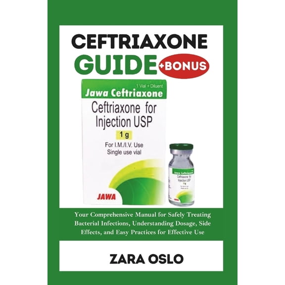 Ceftriaxone Guide: Your Comprehensive Manual for Safely Treating Bacterial Infections, Understanding Dosage, Side Effect, (Paperback)
