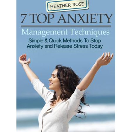7 Top Anxiety Management Techniques : How You Can Stop Anxiety And Release Stress Today -