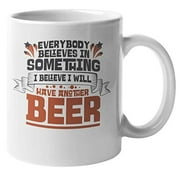 Everybody Believes In Something. I Believe I Will Have Another Beer. Funny Coffee & Tea Gift Mug For Gin Drinker, Boozer, Bestfriend, Friend, Dad, Mom, Bartender, Buddy, Roommate & Beer Lover (11oz)