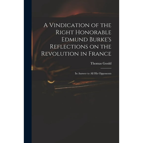 A Vindication of the Right Honorable Edmund Burke's Reflections on the Revolution in France: in Answer to All His Oppone, (Paperback)