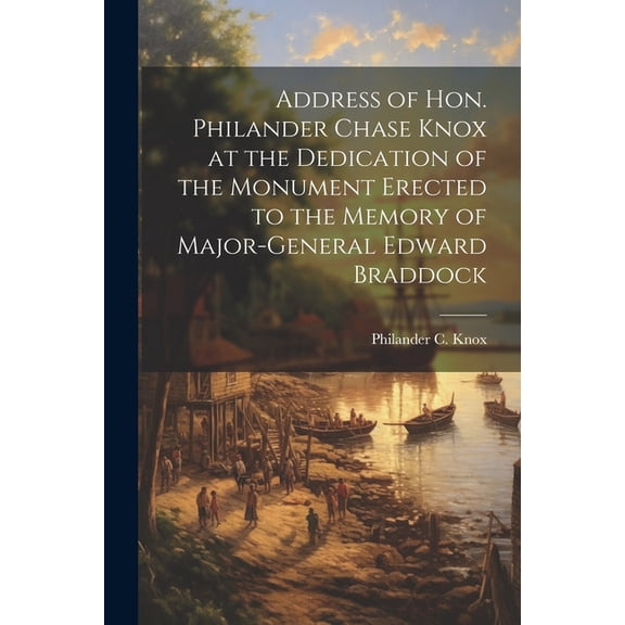 Address of Hon. Philander Chase Knox at the Dedication of the Monument Erected to the Memory of Major-General Edward Bra, (Paperback)