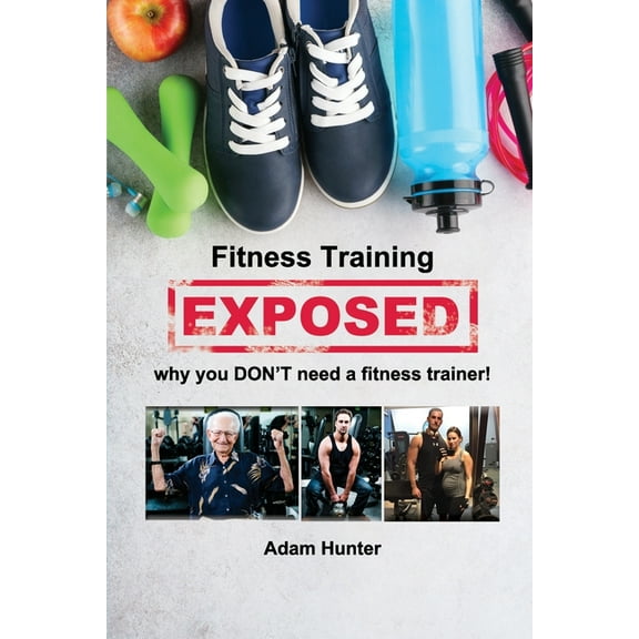 Fitness Training Exposed: why you DON'T need a fitness trainer!, (Paperback)