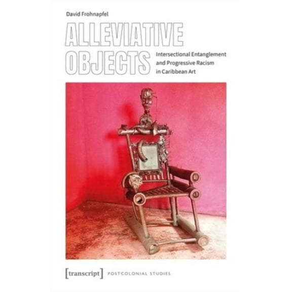 Postcolonial Studies: Alleviative Objects: Intersectional Entanglement and Progressive Racism in Caribbean Art (Paperback)