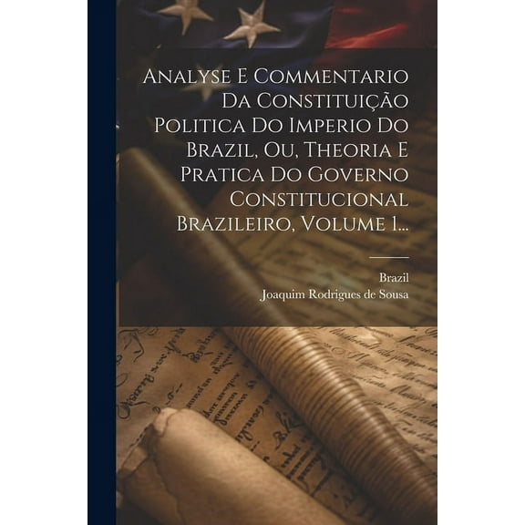 Analyse E Commentario Da Constituição Politica Do Imperio Do Brazil, Ou, Theoria E Pratica Do Governo Constitucional Brazileiro, Volume 1... (Paperback)