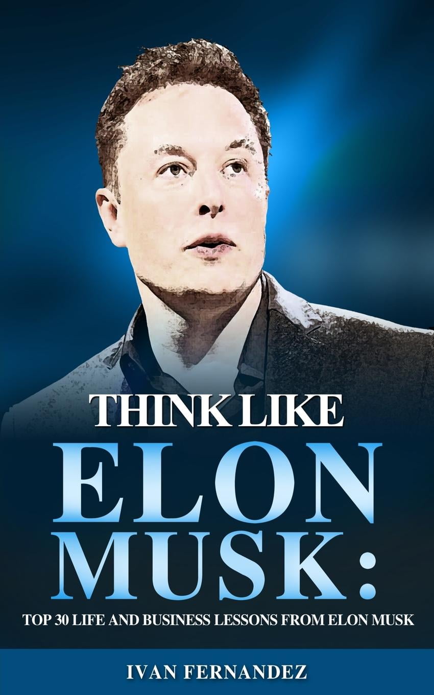 Think Like Elon Musk : Top 30 Life and Business Lessons from Elon Musk