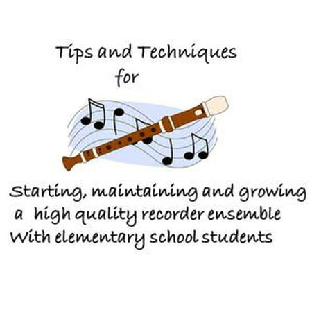 Elementary Recorder (Tips and Techniques for starting, maintaining and growing a high quality recorder ensemble with elementary school students -)