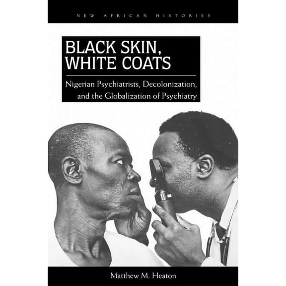 New African Histories: Black Skin, White Coats : Nigerian Psychiatrists, Decolonization, and the Globalization of Psychiatry (Paperback)