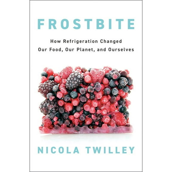 Frostbite: How Refrigeration Changed Our Food, Our Planet, and Ourselves, (Hardcover)