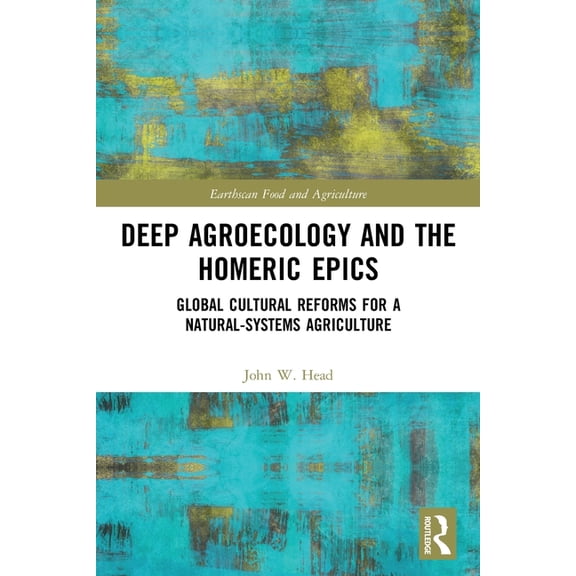 Earthscan Food and Agriculture Deep Agroecology and the Homeric Epics: Global Cultural Reforms for a Natural-Systems Agriculture, (Paperback)