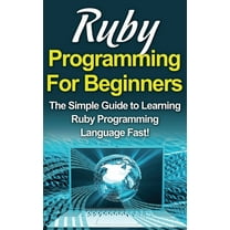 Ruby Programming For Beginners: The Simple Guide to Learning Ruby Programming Language Fast!, (Hardcover)