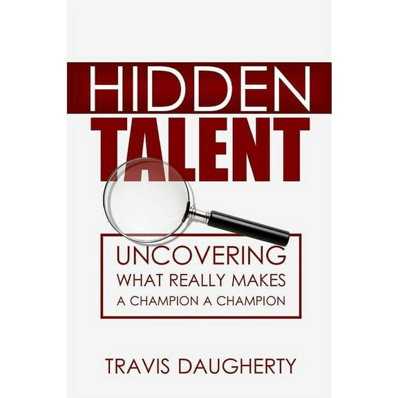 Hidden Talent: Uncovering What Really Makes a Champion a Champion Paperback Travis Daugherty