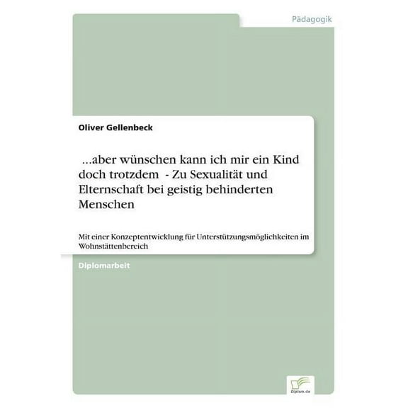 ...aber wünschen kann ich mir ein Kind doch trotzdem" - Zu Sexualität und Elternschaft bei geistig behinderten Menschen: Mit einer Konzeptentwicklung für Unterstützungsmöglichkeitenim Wohnstätte