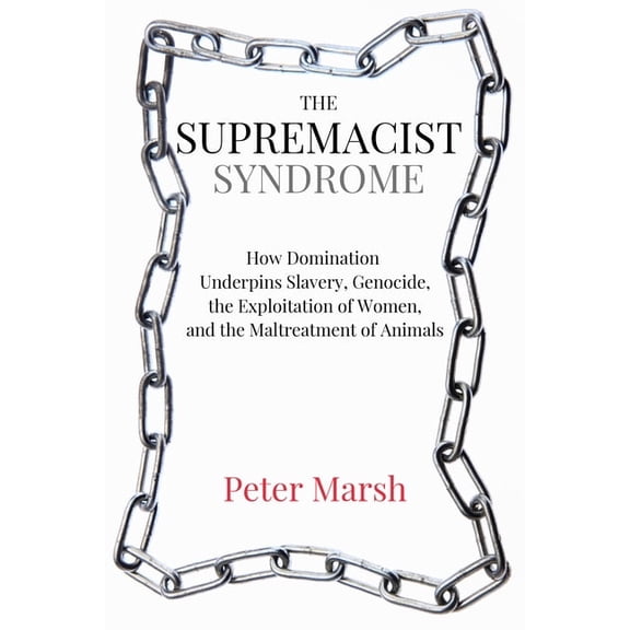 The Supremacist Syndrome: How Domination Underpins Slavery, Genocide, the Exploitation of Women, and the Maltreatment of, (Paperback)