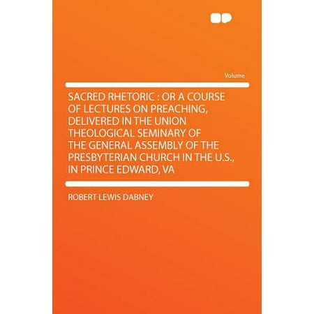 Sacred Rhetoric : Or a Course of Lectures on Preaching, Delivered in the Union Theological Seminary of the General Assembly of the Presbyterian Church in the U.S., in Prince Edward, (Best Theological Seminaries In The Us)