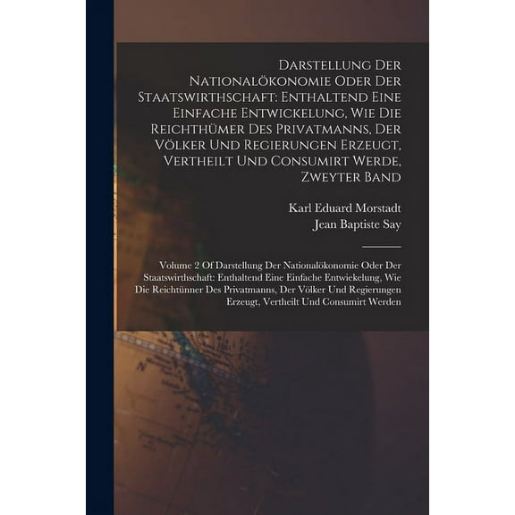 Darstellung Der Nationalökonomie Oder Der Staatswirthschaft: Enthaltend Eine Einfache Entwickelung, Wie Die Reichthümer Des Privatmanns, Der Völker Und Regierungen Erzeugt, Vertheilt Und Consumirt Wer