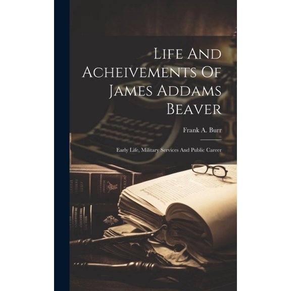 Life And Acheivements Of James Addams Beaver: Early Life, Military Services And Public Career (Hardcover)