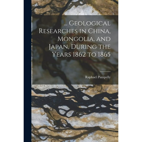 ... Geological Researches in China, Mongolia, and Japan, During the Years 1862 to 1865 (Paperback)