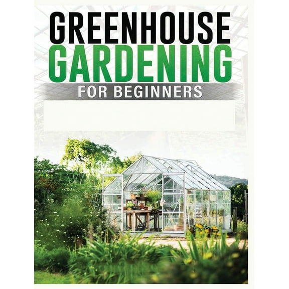 Greenhouse Gardening for Beginners: A Comprehensive Guide to Building and Maintaining Your Own Greenhouse Garden, (Hardcover)