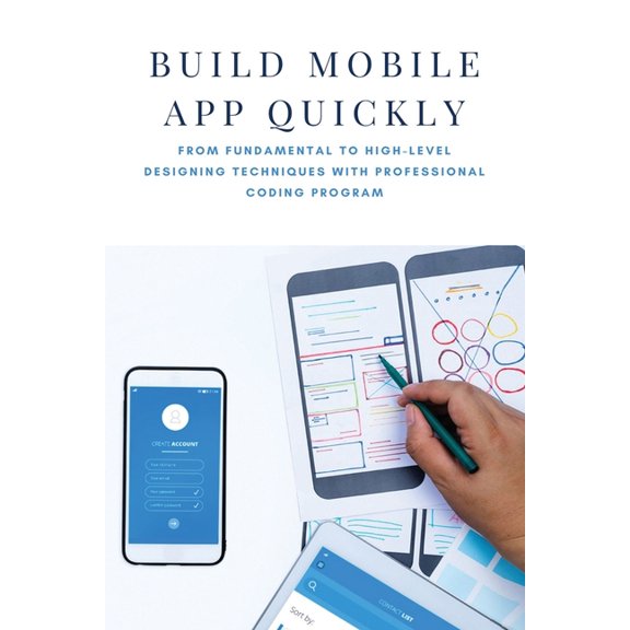 Build Mobile App Quickly : From Fundamental To High-level Designing Techniques With Professional Coding Program: Fast Way To Become A Designer (Paperback)