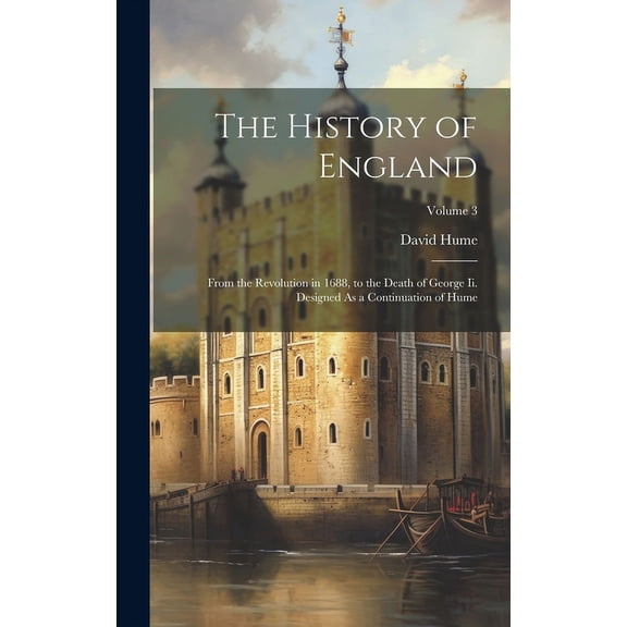 The History of England : From the Revolution in 1688, to the Death of George Ii. Designed As a Continuation of Hume; Volume 3 (Hardcover)