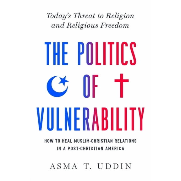 The Politics of Vulnerability : How to Heal Muslim-Christian Relations in a Post-Christian America: Today's Threat to Religion and Religious Freedom (Hardcover)