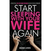 Start Sleeping with Your Wife Again: A Practical Sex Life Guide for Men in Sexless Relationships, (Paperback)