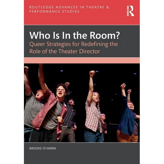 Routledge Advances in Theatre & Perf Who Is in the Room?: Queer Strategies for Redefining the Role of the Theater Director, (Paperback)