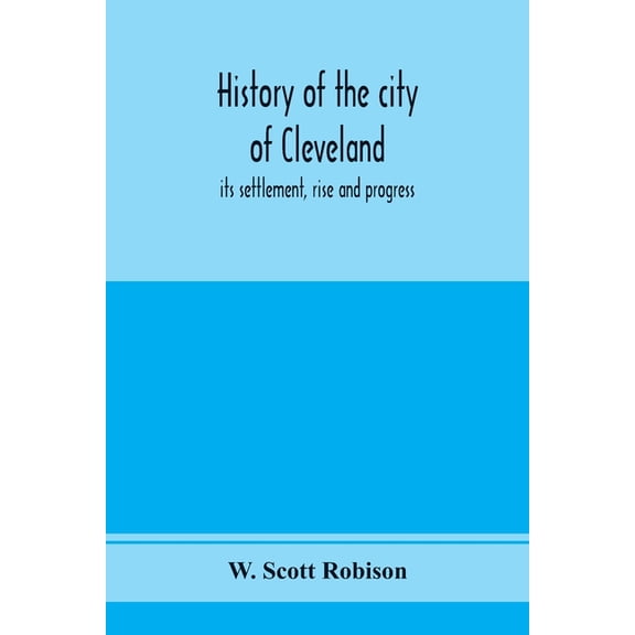 History of the city of Cleveland; its settlement, rise and progress, (Paperback)