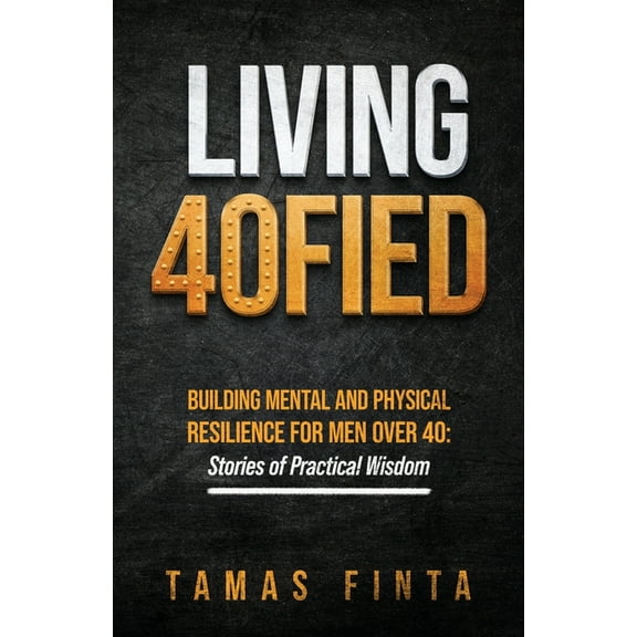Living 40FIED: Building Mental And Physical Resilience For Men Over 40 - Stories Of Practical Wisdom, (Paperback)