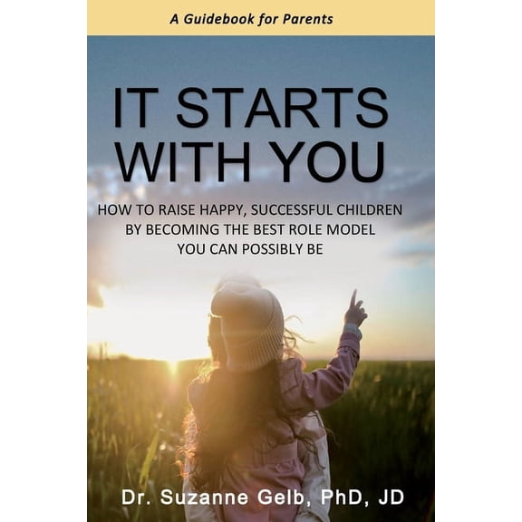 It Starts With You: How To Raise Happy, Successful Children By Becoming The Best Role Model You Can Possibly Be - A Guid, (Paperback)