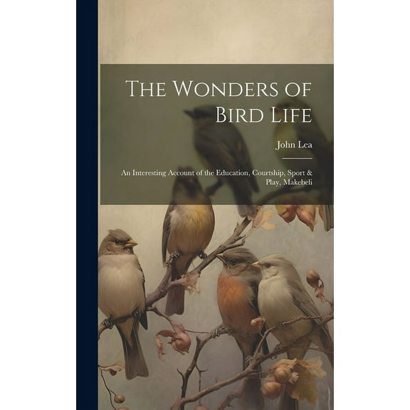 The Wonders of Bird Life : An Interesting Account of the Education, Courtship, Sport & Play, Makebeli (Hardcover)