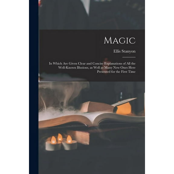 Magic; in Which Are Given Clear and Concise Explanations of All the Well-known Illusions, as Well as Many New Ones Here Presented for the First Time (Paperback)